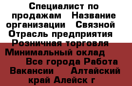 Специалист по продажам › Название организации ­ Связной › Отрасль предприятия ­ Розничная торговля › Минимальный оклад ­ 18 000 - Все города Работа » Вакансии   . Алтайский край,Алейск г.